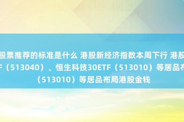 股票推荐的标准是什么 港股新经济指数本周下行 港股通互联网ETF（513040）、恒生科技30ETF（513010）等居品布局港股金钱