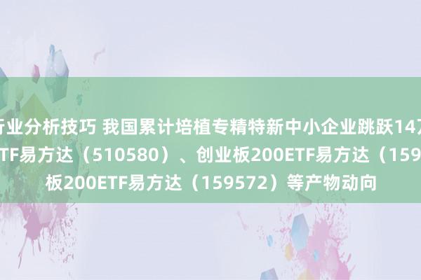 行业分析技巧 我国累计培植专精特新中小企业跳跃14万家 关爱中证500ETF易方达（510580）、创业板200ETF易方达（159572）等产物动向