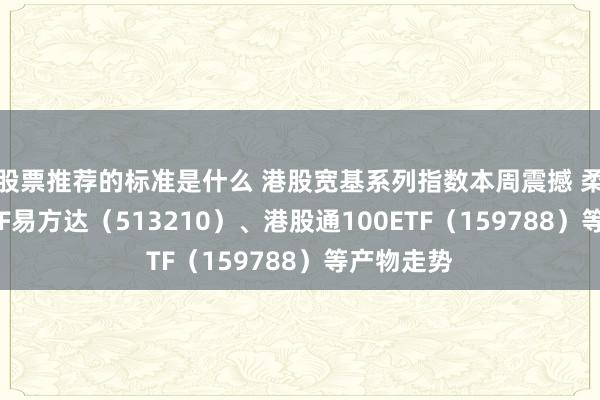 股票推荐的标准是什么 港股宽基系列指数本周震撼 柔软恒生ETF易方达（513210）、港股通100ETF（159788）等产物走势