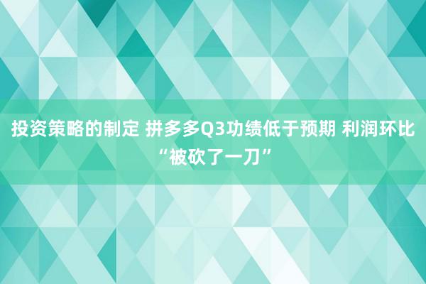 投资策略的制定 拼多多Q3功绩低于预期 利润环比“被砍了一刀”