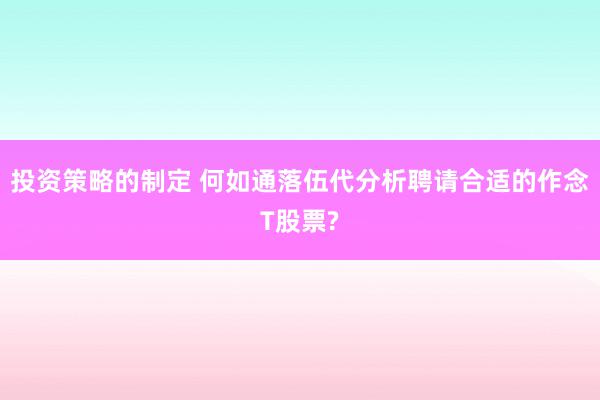 投资策略的制定 何如通落伍代分析聘请合适的作念T股票?