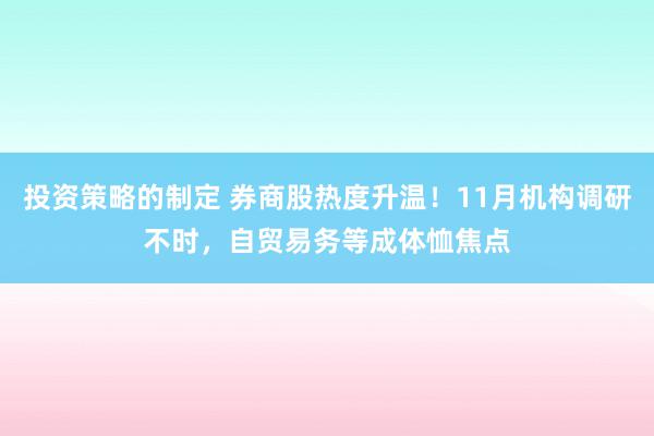 投资策略的制定 券商股热度升温！11月机构调研不时，自贸易务等成体恤焦点