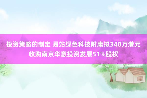 投资策略的制定 易站绿色科技附庸拟340万港元收购南京华意投资发展51%股权