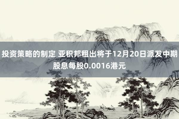 投资策略的制定 亚积邦租出将于12月20日派发中期股息每股0.0016港元