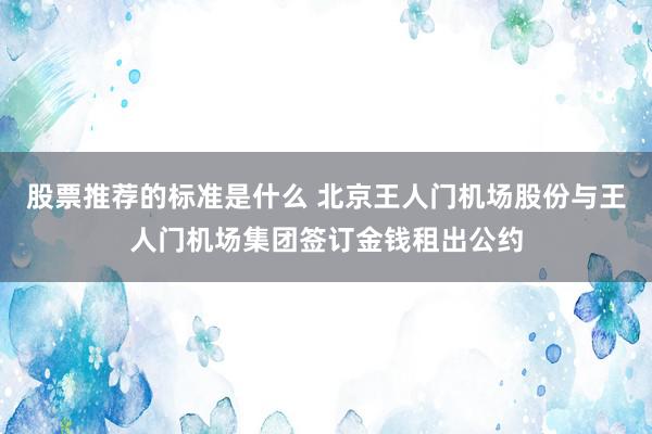 股票推荐的标准是什么 北京王人门机场股份与王人门机场集团签订金钱租出公约