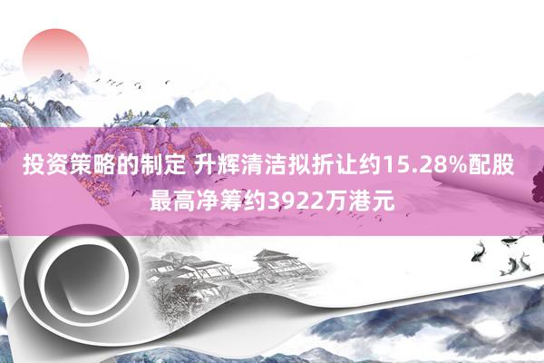 投资策略的制定 升辉清洁拟折让约15.28%配股 最高净筹约3922万港元