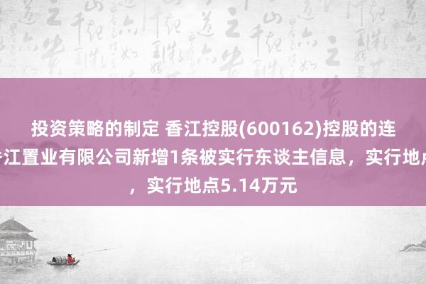 投资策略的制定 香江控股(600162)控股的连云港锦绣香江置业有限公司新增1条被实行东谈主信息，实行地点5.14万元