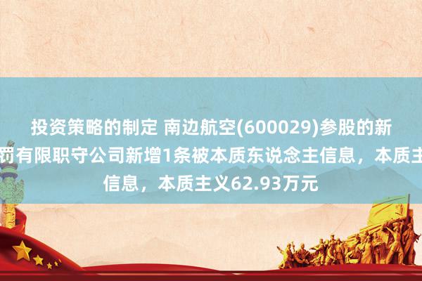 投资策略的制定 南边航空(600029)参股的新疆民航实业处罚有限职守公司新增1条被本质东说念主信息，本质主义62.93万元