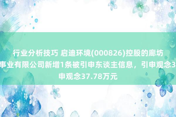 行业分析技巧 启迪环境(000826)控股的廊坊启洁城市事业有限公司新增1条被引申东谈主信息，引申观念37.78万元