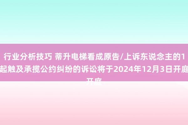 行业分析技巧 蒂升电梯看成原告/上诉东说念主的1起触及承揽公约纠纷的诉讼将于2024年12月3日开庭