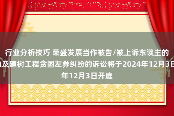 行业分析技巧 荣盛发展当作被告/被上诉东谈主的1起触及建树工程贪图左券纠纷的诉讼将于2024年12月3日开庭