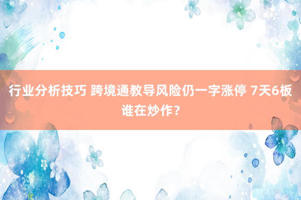 行业分析技巧 跨境通教导风险仍一字涨停 7天6板谁在炒作？