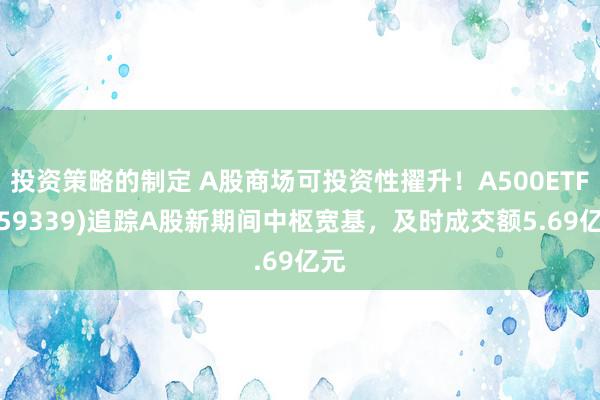 投资策略的制定 A股商场可投资性擢升！A500ETF(159339)追踪A股新期间中枢宽基，及时成交额5.69亿元