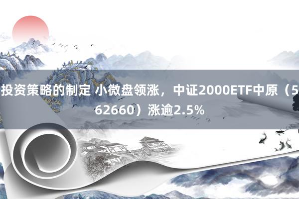 投资策略的制定 小微盘领涨，中证2000ETF中原（562660）涨逾2.5%