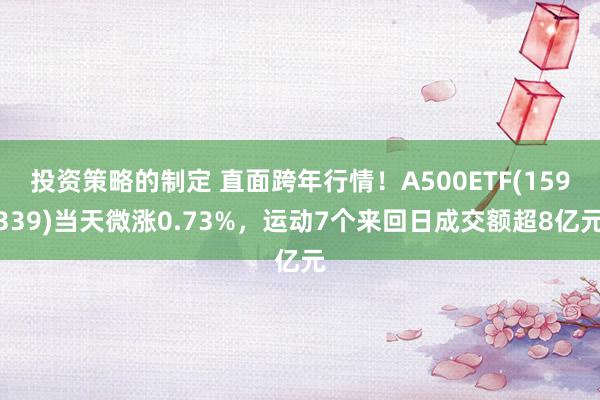 投资策略的制定 直面跨年行情！A500ETF(159339)当天微涨0.73%，运动7个来回日成交额超8亿元