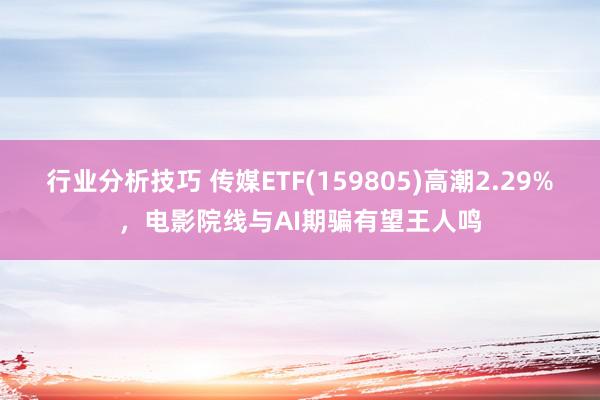 行业分析技巧 传媒ETF(159805)高潮2.29%，电影院线与AI期骗有望王人鸣