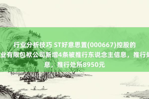 行业分析技巧 ST好意思置(000667)控股的合肥饶好置业有限包袱公司新增4条被推行东说念主信息，推行处所8950元