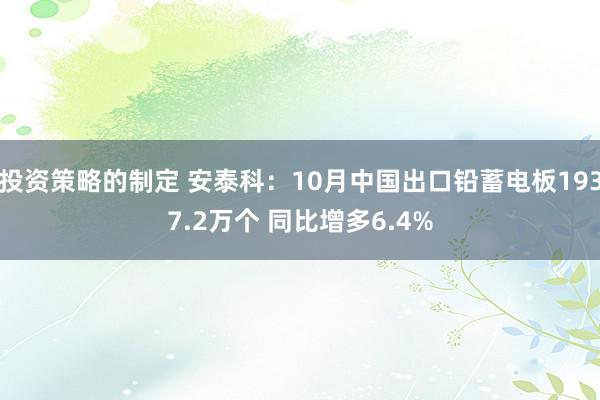 投资策略的制定 安泰科：10月中国出口铅蓄电板1937.2万个 同比增多6.4%