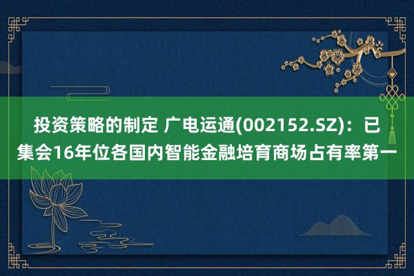 投资策略的制定 广电运通(002152.SZ)：已集会16年位各国内智能金融培育商场占有率第一