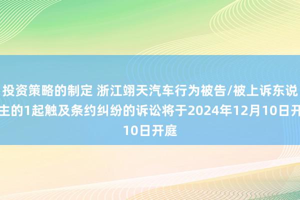 投资策略的制定 浙江翊天汽车行为被告/被上诉东说念主的1起触及条约纠纷的诉讼将于2024年12月10日开庭