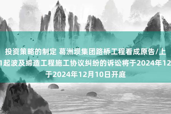 投资策略的制定 葛洲坝集团路桥工程看成原告/上诉东谈主的1起波及缔造工程施工协议纠纷的诉讼将于2024年12月10日开庭