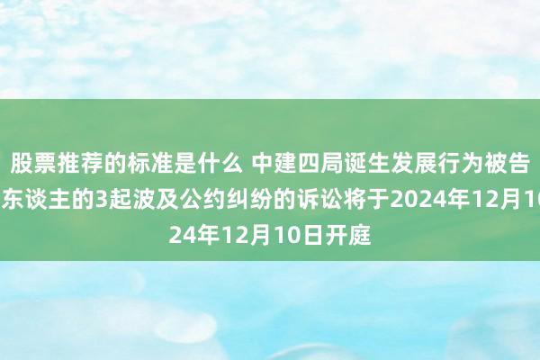 股票推荐的标准是什么 中建四局诞生发展行为被告/被上诉东谈主的3起波及公约纠纷的诉讼将于2024年12月10日开庭