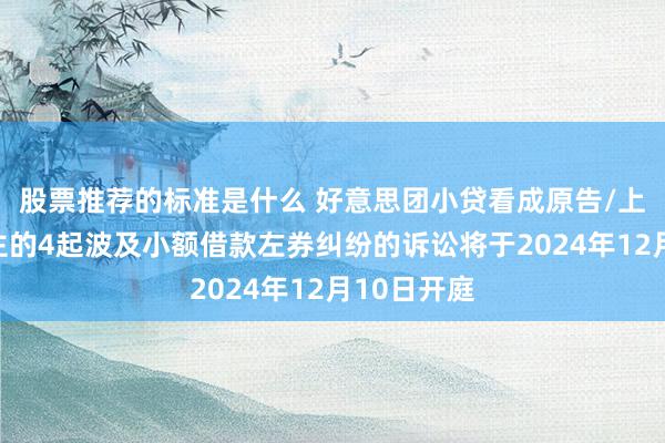 股票推荐的标准是什么 好意思团小贷看成原告/上诉东说念主的4起波及小额借款左券纠纷的诉讼将于2024年12月10日开庭