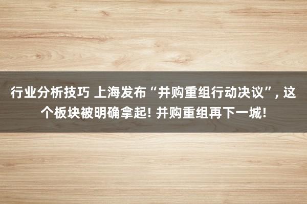 行业分析技巧 上海发布“并购重组行动决议”, 这个板块被明确拿起! 并购重组再下一城!