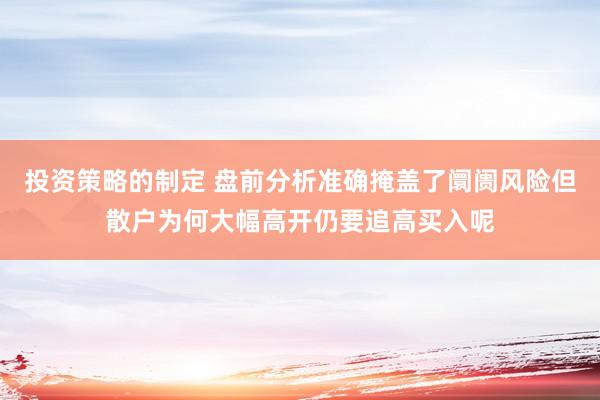 投资策略的制定 盘前分析准确掩盖了阛阓风险但散户为何大幅高开仍要追高买入呢