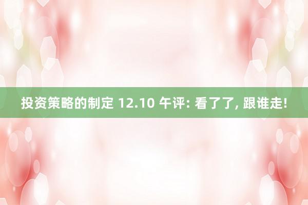 投资策略的制定 12.10 午评: 看了了, 跟谁走!