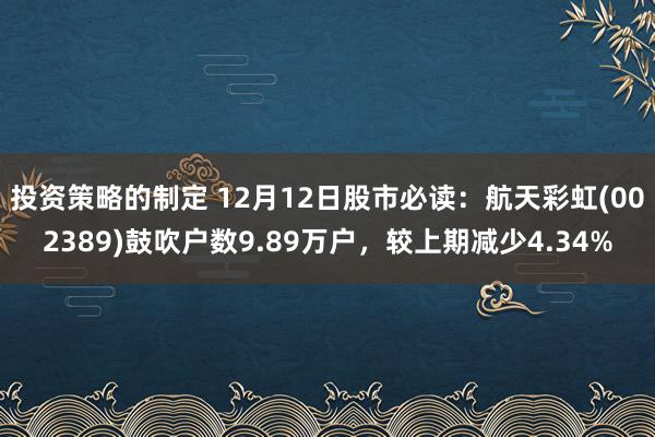 投资策略的制定 12月12日股市必读：航天彩虹(002389)鼓吹户数9.89万户，较上期减少4.34%