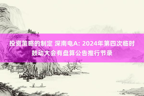 投资策略的制定 深南电A: 2024年第四次临时鼓动大会有盘算公告推行节录