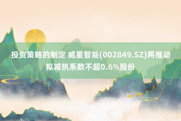 投资策略的制定 威星智能(002849.SZ)两推动拟减执系数不超0.6%股份