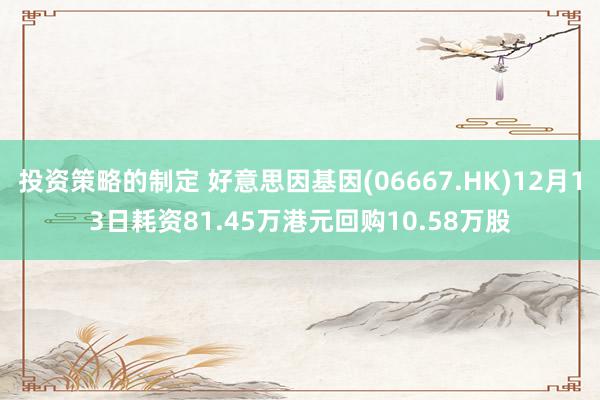 投资策略的制定 好意思因基因(06667.HK)12月13日耗资81.45万港元回购10.58万股