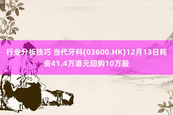 行业分析技巧 当代牙科(03600.HK)12月13日耗资41.4万港元回购10万股