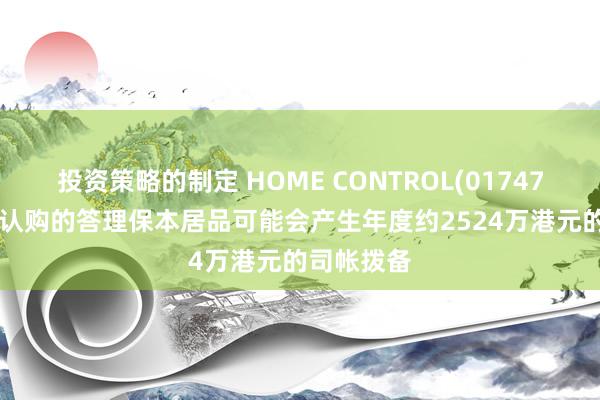 投资策略的制定 HOME CONTROL(01747.HK)预期认购的答理保本居品可能会产生年度约2524万港元的司帐拨备