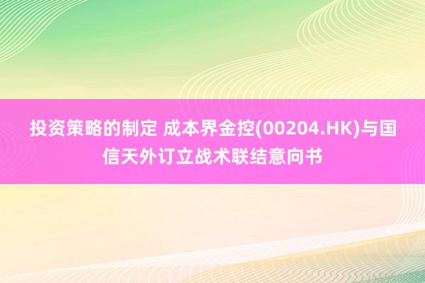 投资策略的制定 成本界金控(00204.HK)与国信天外订立战术联结意向书