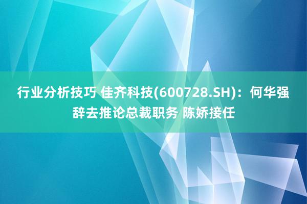 行业分析技巧 佳齐科技(600728.SH)：何华强辞去推论总裁职务 陈娇接任