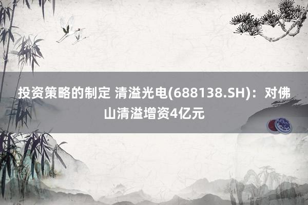 投资策略的制定 清溢光电(688138.SH)：对佛山清溢增资4亿元