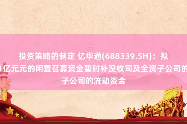 投资策略的制定 亿华通(688339.SH)：拟使用不超1亿元元的闲置召募资金暂时补没收司及全资子公司的流动资金