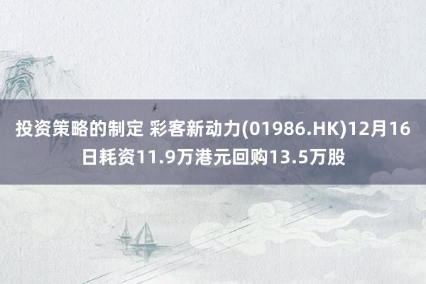 投资策略的制定 彩客新动力(01986.HK)12月16日耗资11.9万港元回购13.5万股