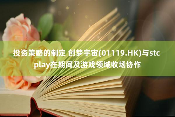 投资策略的制定 创梦宇宙(01119.HK)与stc play在期间及游戏领域收场协作