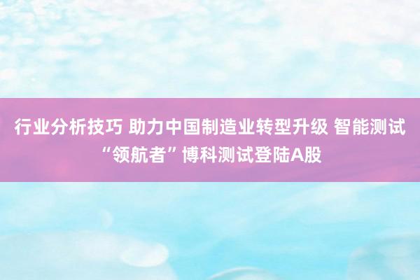 行业分析技巧 助力中国制造业转型升级 智能测试“领航者”博科测试登陆A股