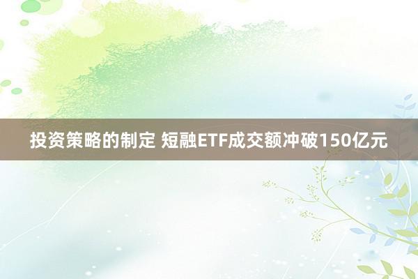 投资策略的制定 短融ETF成交额冲破150亿元