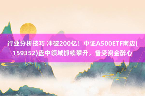 行业分析技巧 冲破200亿！中证A500ETF南边(159352)盘中领域抓续攀升，备受资金醉心