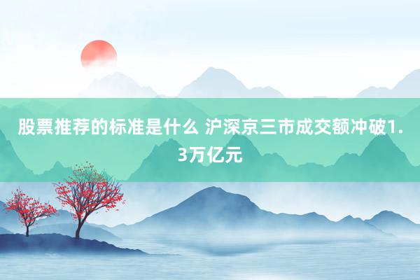 股票推荐的标准是什么 沪深京三市成交额冲破1.3万亿元