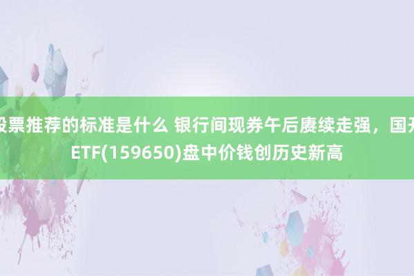 股票推荐的标准是什么 银行间现券午后赓续走强，国开ETF(159650)盘中价钱创历史新高