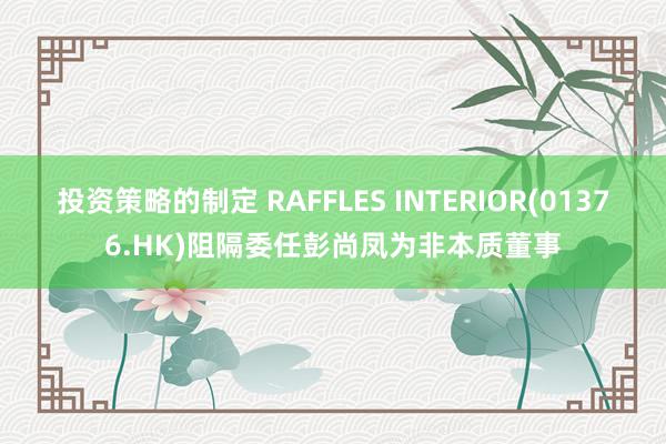 投资策略的制定 RAFFLES INTERIOR(01376.HK)阻隔委任彭尚凤为非本质董事