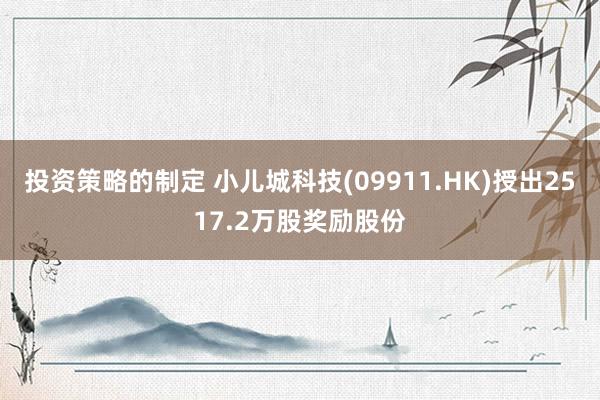 投资策略的制定 小儿城科技(09911.HK)授出2517.2万股奖励股份