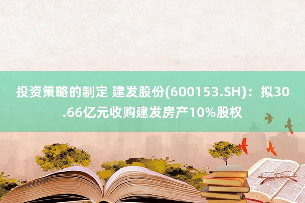 投资策略的制定 建发股份(600153.SH)：拟30.66亿元收购建发房产10%股权